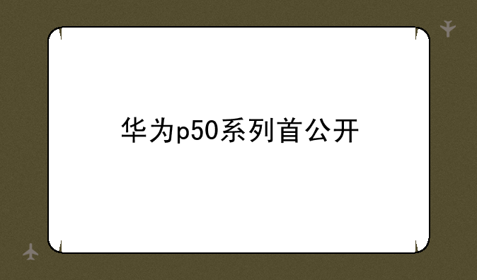 华为p50系列首公开