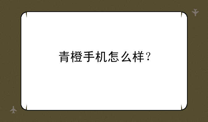 （青橙手机质量怎么样）青橙手机