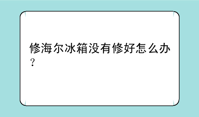 修海尔冰箱没有修好怎么办？