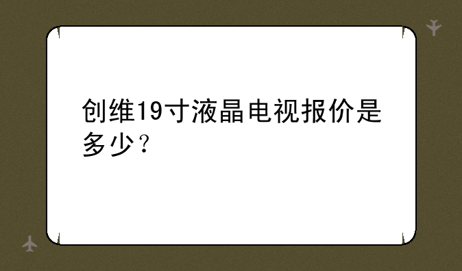 创维19寸液晶电视报价是多少？