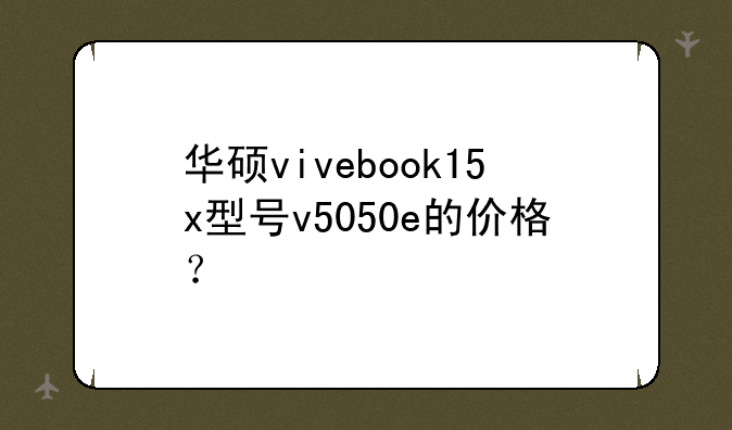 华硕vivebook15x型号v5050e的价格？