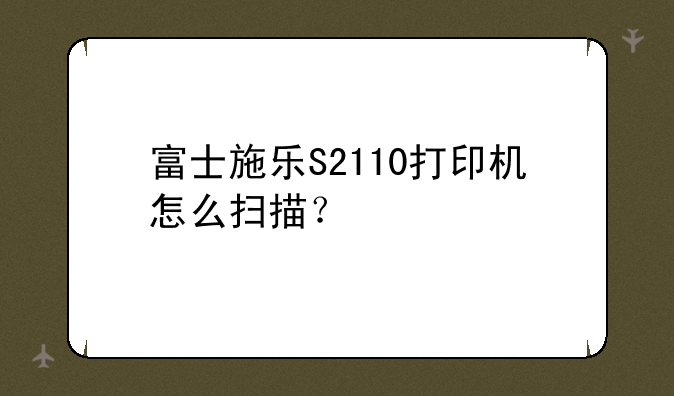 富士施乐S2110打印机怎么扫描？