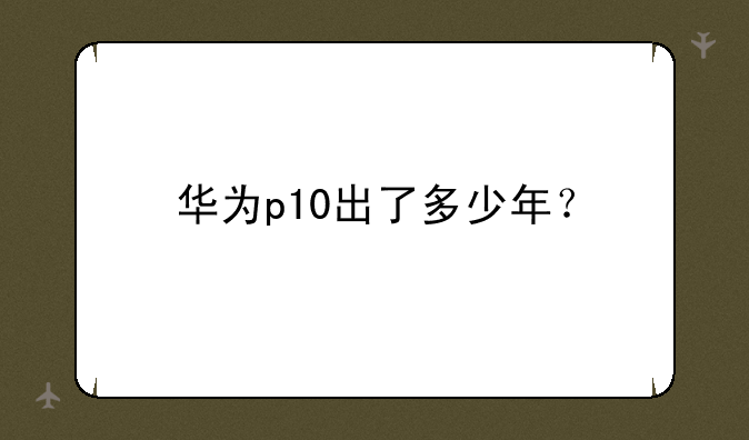 华为p10出了多少年？