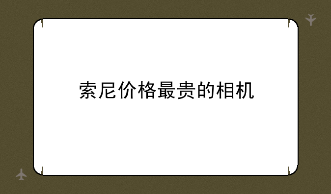 索尼价格最贵的相机