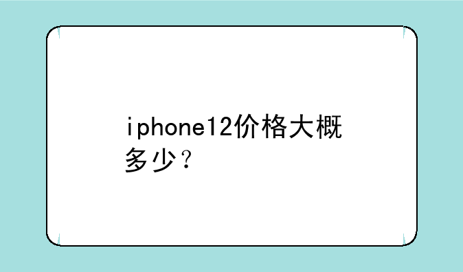iphone12价格大概多少？