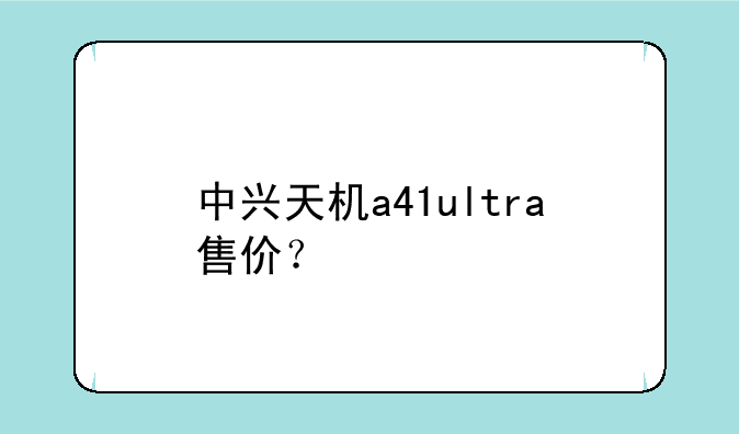 中兴天机a41ultra售价？