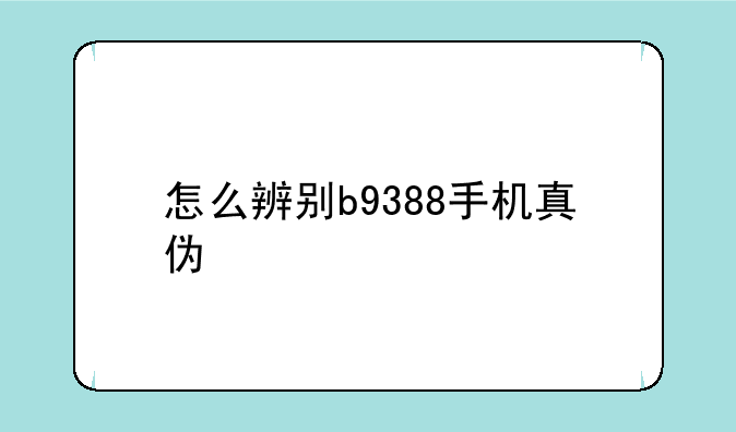 怎么辨别b9388手机真伪