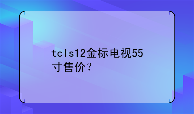 tcls12金标电视55寸售价？