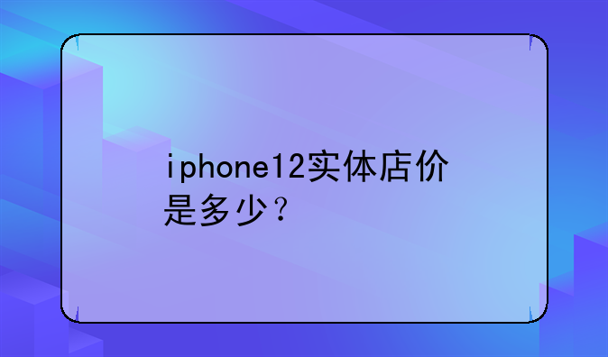 iphone12实体店价是多少？