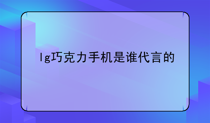 lg巧克力手机是谁代言的