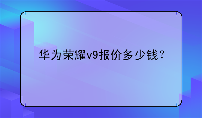 华为荣耀v9报价多少钱？