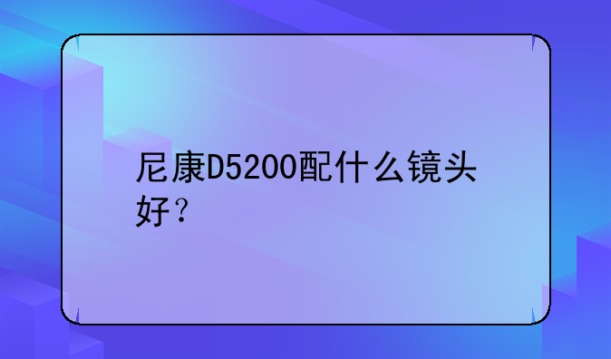 尼康D5200配什么镜头好？