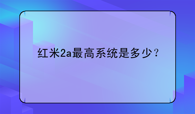 红米2a最高系统是多少？