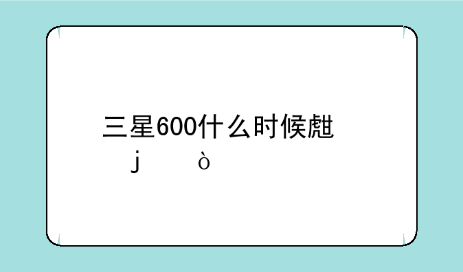 三星600什么时候生产的？