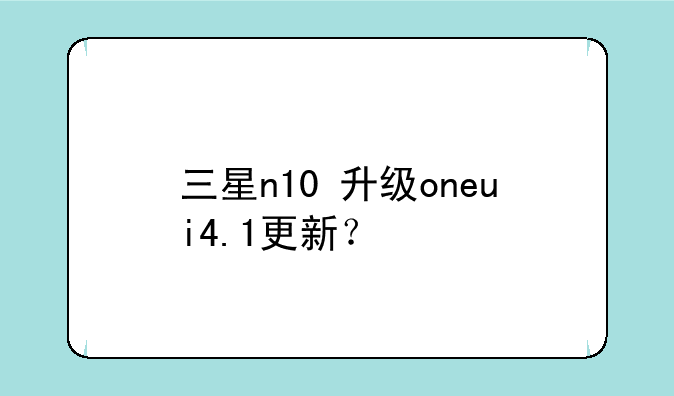 三星n10+升级oneui4.1更新？
