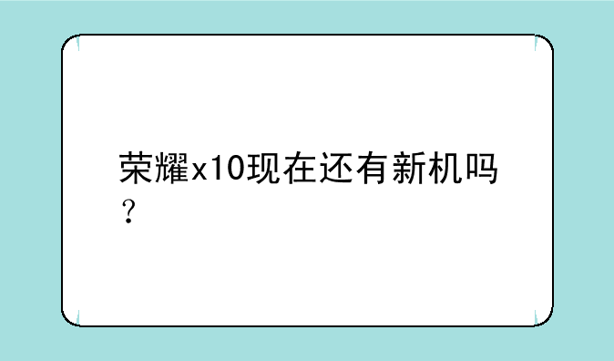荣耀x10现在还有新机吗？
