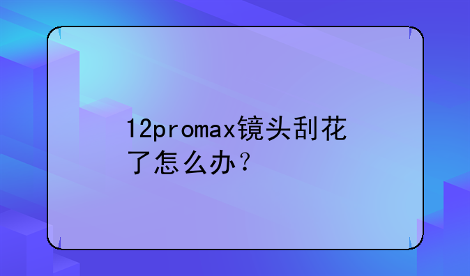 12promax镜头刮花了怎么办？