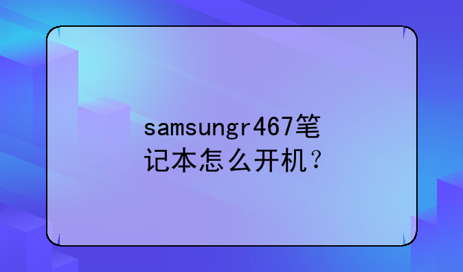 samsungr467笔记本怎么开机？