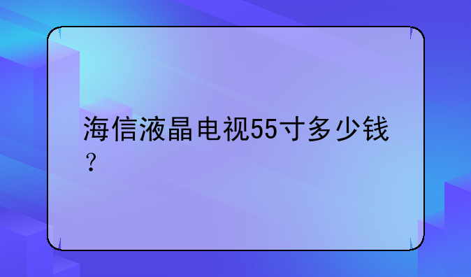 海信液晶电视55寸多少钱？