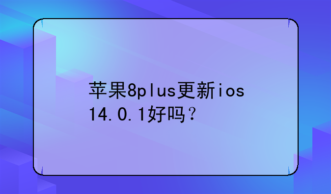 苹果8plus更新ios14.0.1好吗？