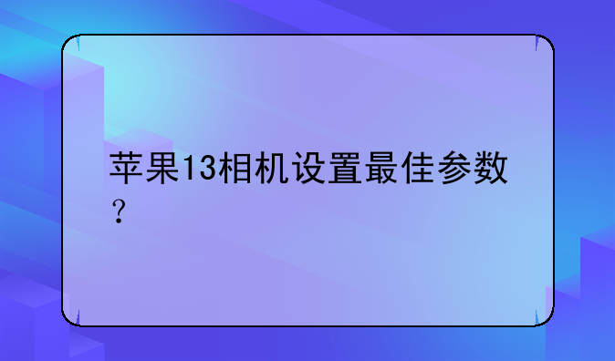 苹果13相机设置最佳参数？