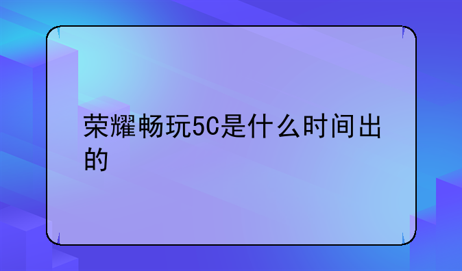 荣耀畅玩5C是什么时间出的