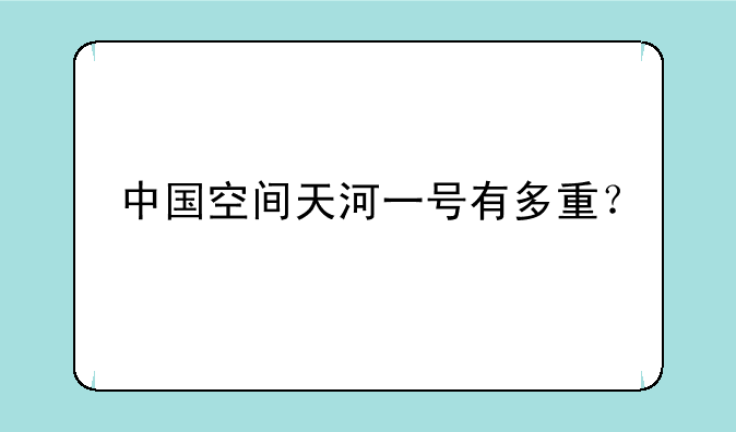 中国空间天河一号有多重？