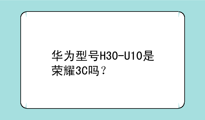 华为型号H30-U10是荣耀3C吗？