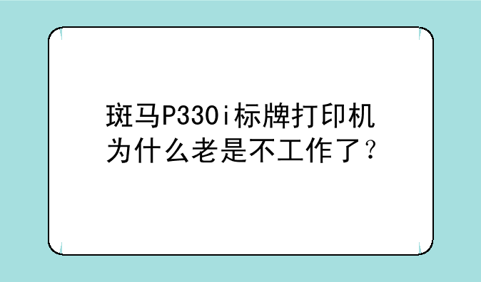 斑马P330i标牌打印机为什么老是不工作了？