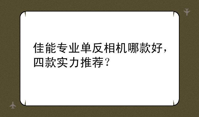 佳能专业单反相机哪款好，四款实
