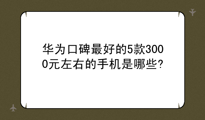 华为口碑最好的5款3000元左右的手机是哪些?