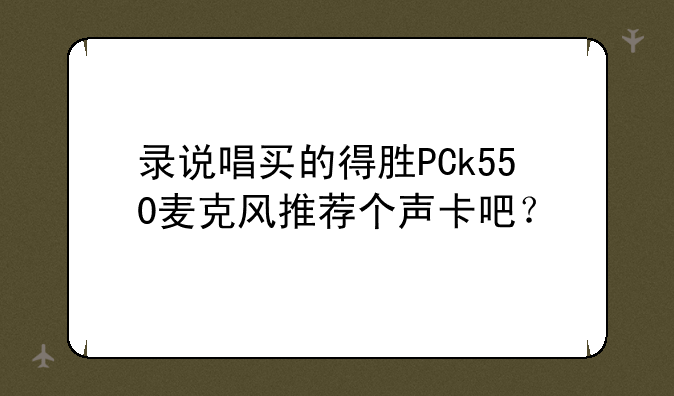 录说唱买的得胜PCk550麦克风推荐个声卡吧？