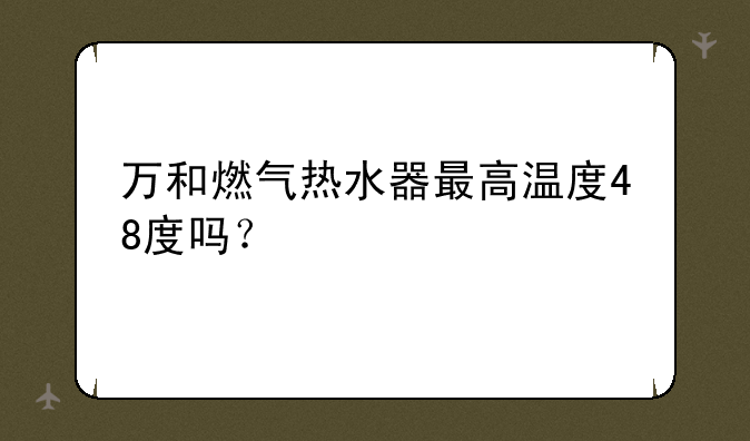 万和燃气热水器最高温度48度吗？