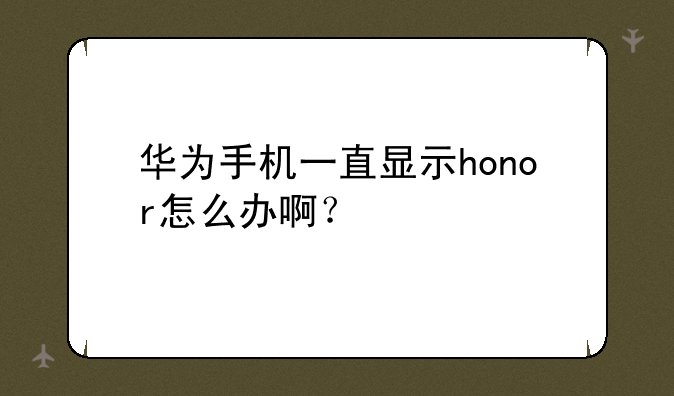 华为手机一直显示honor怎么办啊？