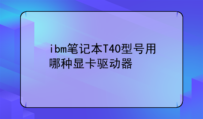 ibm笔记本T40型号用哪种显卡驱动器