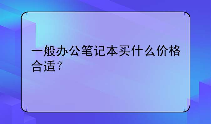 一般办公笔记本买什么价格合适？