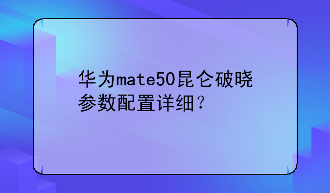 华为mate50昆仑破晓参数配置详细？