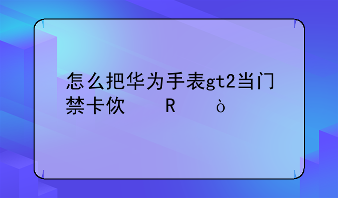 怎么把华为手表gt2当门禁卡使用？