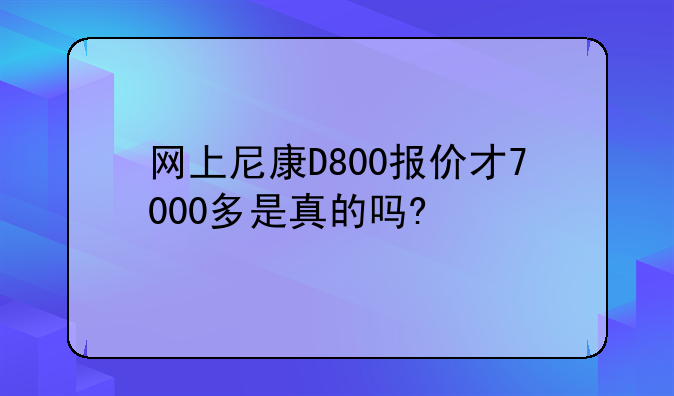 网上尼康D800报价才7000多是真的吗