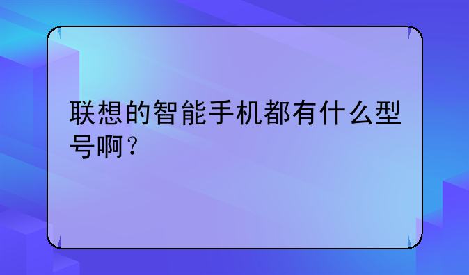 联想的智能手机都有什么型号啊？
