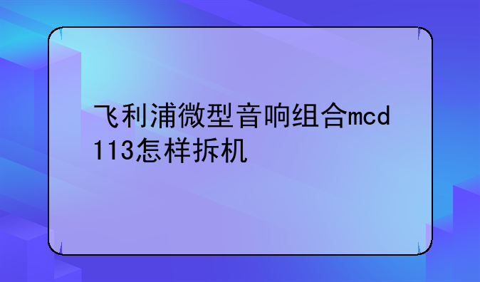 飞利浦微型音响组合mcd113怎样拆机