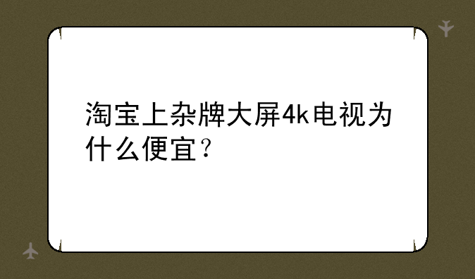 淘宝上杂牌大屏4k电视为什么便宜