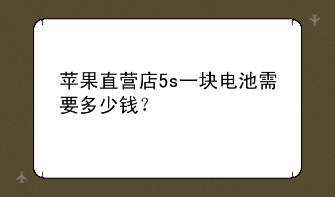 苹果直营店5s一块电池需要多少钱？