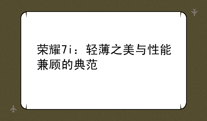 荣耀7i：轻薄之美与性能兼顾的典