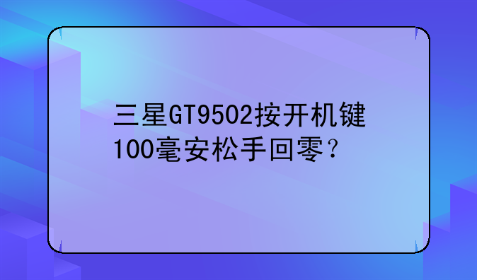 三星GT9502按开机键100毫安松手回零？