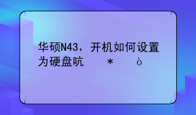 华硕N43，开机如何设置为硬盘启动？