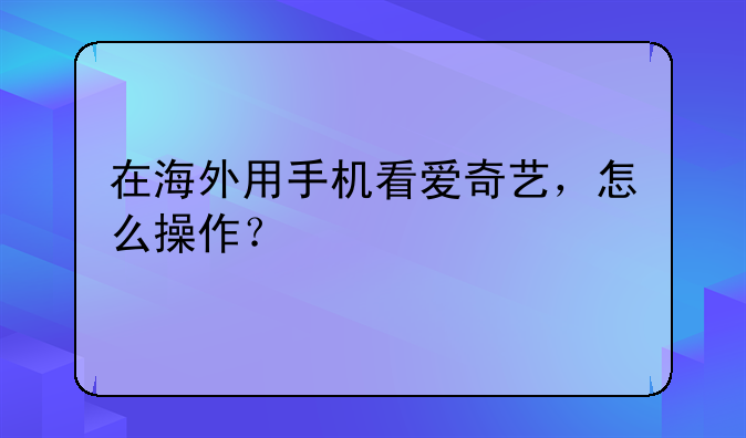 在海外用手机看爱奇艺，怎么操作？