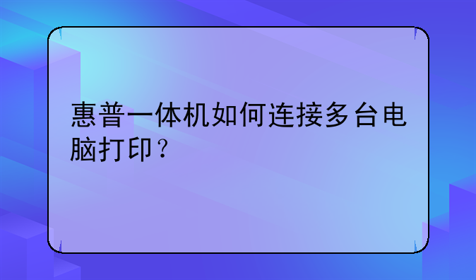 惠普一体机如何连接多台电脑打印？