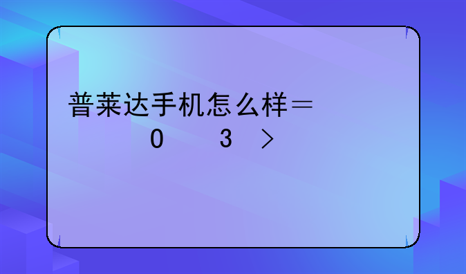 普莱达手机怎么样？深度体验及评测