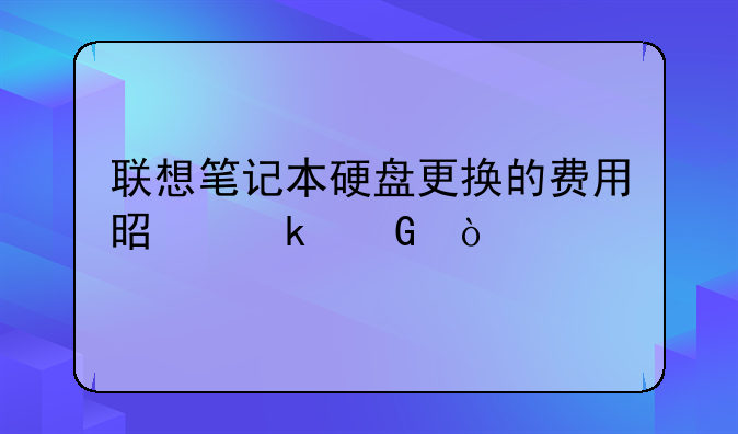 联想笔记本硬盘更换的费用是多少？